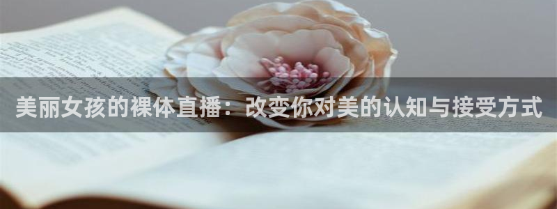 绿茵直播在线观看：美丽女孩的裸体直播：改变你对美的认知与接受方式